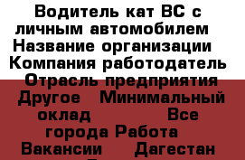 Водитель кат.ВС с личным автомобилем › Название организации ­ Компания-работодатель › Отрасль предприятия ­ Другое › Минимальный оклад ­ 25 000 - Все города Работа » Вакансии   . Дагестан респ.,Дагестанские Огни г.